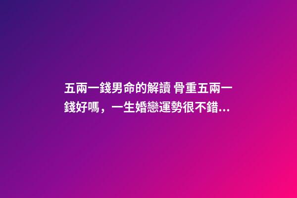 五兩一錢男命的解讀 骨重五兩一錢好嗎，一生婚戀運勢很不錯嗎？
